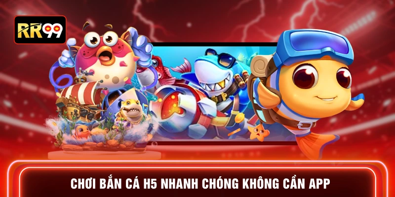Chơi bắn cá H5 nhanh chóng không cần app