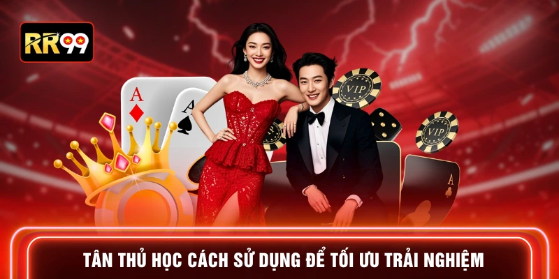 Tân thủ học cách sử dụng để tối ưu trải nghiệm