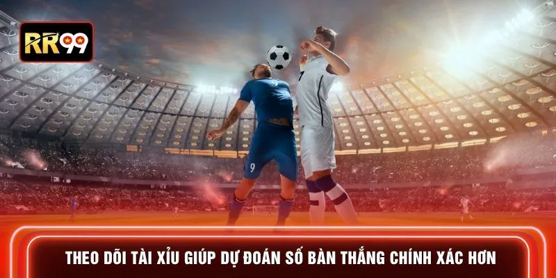 Theo dõi tài xỉu giúp dự đoán số bàn thắng chính xác hơn